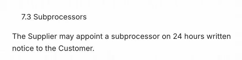 Clause 7.3, Subprocessors: The Supplier may appoint a subprocessor on 24 hours written notice to the Customer.