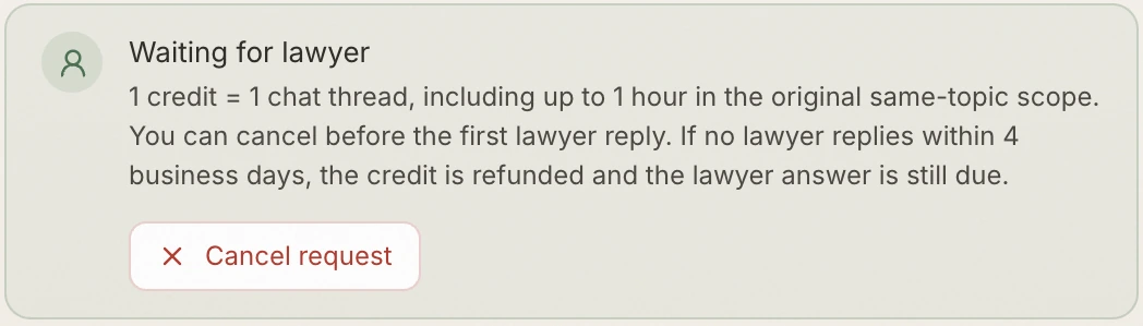 Waiting for lawyer: 1 credit equals 1 chat thread, including up to 1 hour in the original same-topic scope. You can cancel before the first lawyer reply. If no lawyer replies within 4 business days, the credit is refunded and the lawyer answer is still due.